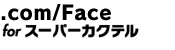 .com/Face for �X�[�p�[�J�N�e��