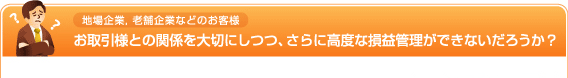 地場企業, 老舗企業などのお客様 お取引様との関係を大切にしつつ、さらに高度な損益管理ができなだろうか?