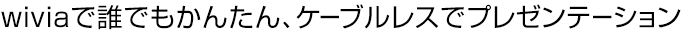 誰でもかんたん、ケーブルレスでプレゼンテーション