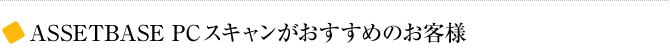 ASSETBASE PCスキャンがおすすめのお客様