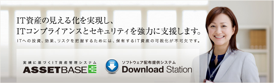 IT資産の見える化を実現し、ITコンプライアンスとセキュリティを強力に支援します。  実績に基づくIT資産管理システム ASSETBASE / ソフトウェア配布提供システム Download Station