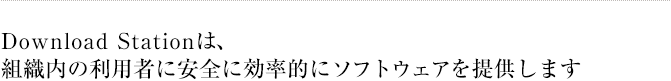 Download Stationは、組織内の利用者に安全に効率的にソフトウェアを提供します