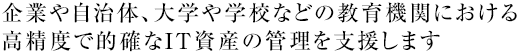 企業や自治体、大学や学校などの教育機関における高精度で的確なIT資産の管理を支援します