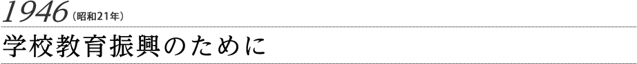 1946（昭和21年）学校教育振興のために