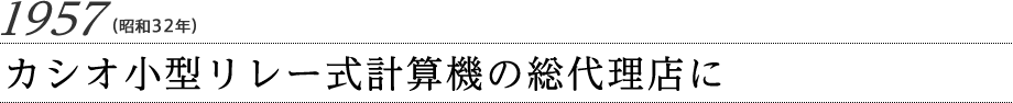 1957（昭和32年）カシオ小型リレー式計算機の総代理店に