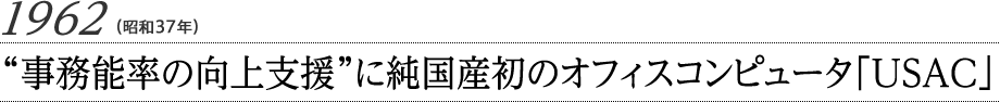 1952（昭和37年）“事務能率の向上支援”に純国産初のオフィスコンピュータ「USAC」