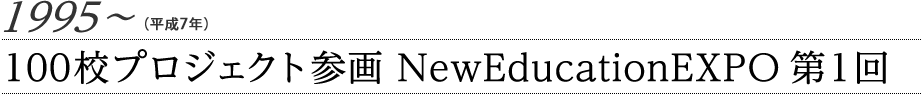 1995〜（平成7年〜）100校プロジェクト参画　NewEducationEXPO第1回