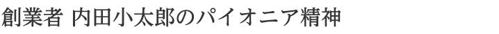 創業者 内田小太郎のパイオニア精神