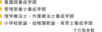 看護師要請学部、管理栄養士養成学部、理学療法士・作業療法士養成学部、小学校教諭・幼稚園教諭・保育士養成学部