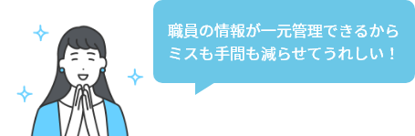 職員の情報が一元管理できるからミスも手間も減らせてうれしい！