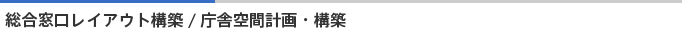 総合窓口レイアウト構築/庁舎空間計画・構築