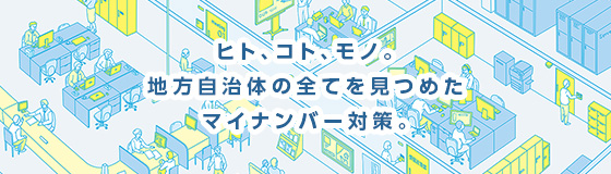 ヒト、コト、モノ。地方自治体の全てを見つめたマイナンバー対策