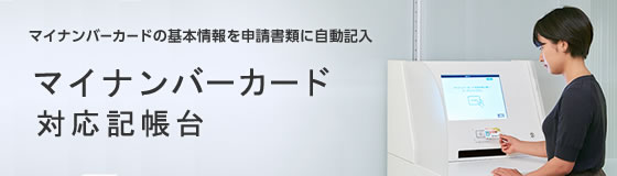 マイナンバーカードの基本情報を申請書類に自動記入！「マイナンバーカード対応記帳台」のご案内