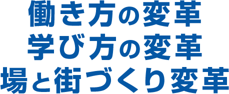 働き方の変革　学び方の変革　場と街づくり変革