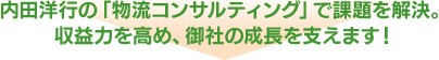 内田洋行の「物流コンサルティング」で課題を解決。収益力を高め、御社の成長を支えます！