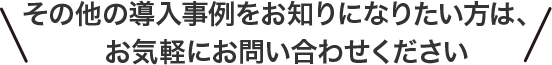 その他の導入事例をお知りになりたい方は、お気軽にお問い合わせください