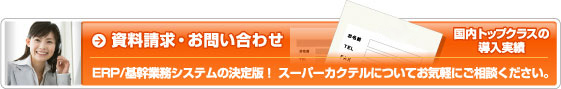 資料請求・お問い合わせ 国内トップクラスの導入実績 ERP/基幹業務システムの決定版!スーパーカクテルについてお気軽にご相談下さい。