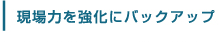 現場力を強化にバックアップ