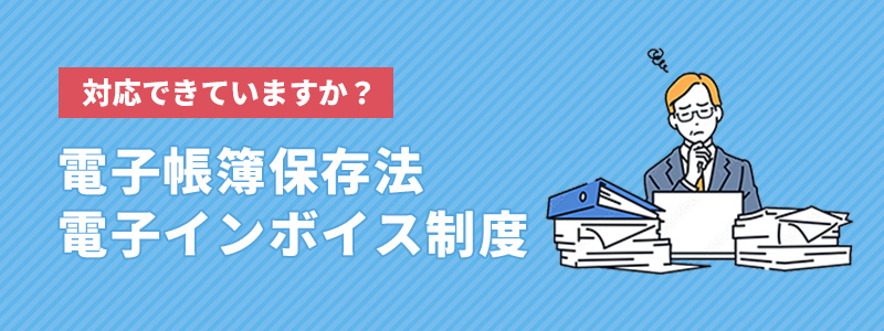 改正電子帳簿保存法・電子インボイス制度の対応できていますか？