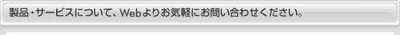 製品・サービスについて、Webよりお気軽にお問い合わせください。