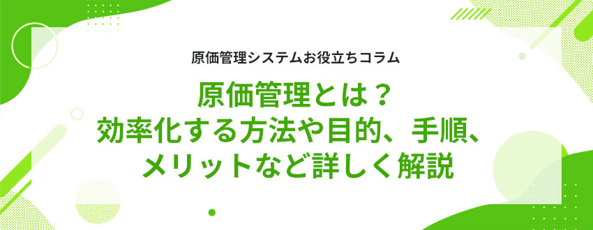 原価管理とは?効率化する方法や目的、手順、メリットなど詳しく解説