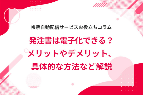 発注書は電子化できる?メリットやデメリット、具体的な方法など解説