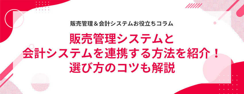 販売管理システムと会計システムを連携する方法を紹介!選び方のコツも解説