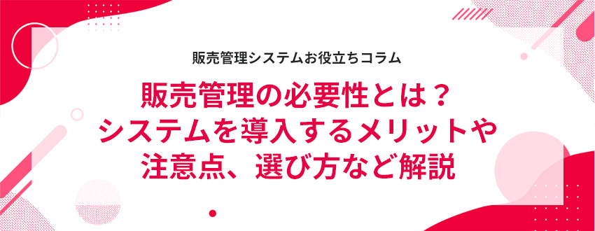 販売管理の必要性とは?システムを導入するメリットや注意点、選び方など解説