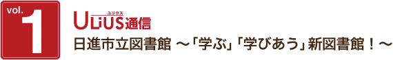 ULiUS通信 Vol.1 日進市立図書館 〜「学ぶ」「学びあう」新図書館！〜
