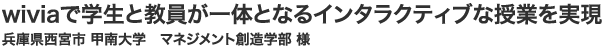 wiviaで学生と教員が一体となるインタラクティブな授業を実現 兵庫県西宮市 甲南大学　マネジメント創造学部 様