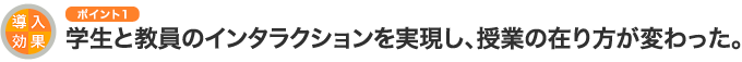 導入効果のポイント1 学生と教員のインタラクションを実現し、授業の在り方が変わった。