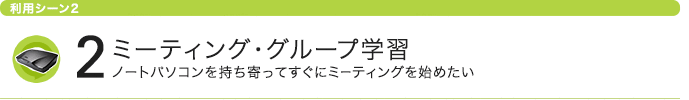 利用シーン2 ミーティング・グループ学習 ノートパソコンを持ち寄ってすぐにミーティングを始めたい